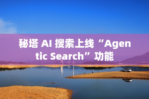 秘塔 AI 搜索上线“Agentic Search”功能