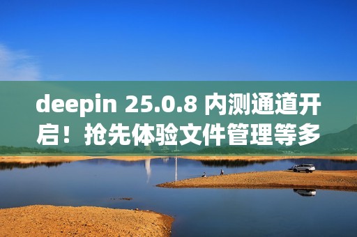 deepin 25.0.8 内测通道开启！抢先体验文件管理等多项优化