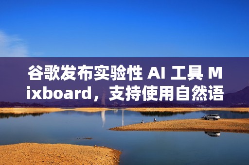 谷歌发布实验性 AI 工具 Mixboard，支持使用自然语言生成创意板
