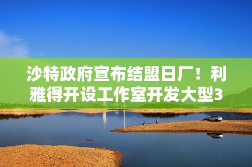 沙特政府宣布结盟日厂！利雅得开设工作室开发大型3A游戏