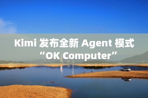 Kimi 发布全新 Agent 模式“OK Computer”
