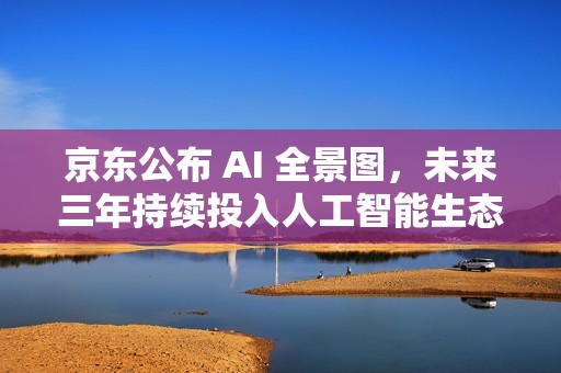 京东公布 AI 全景图，未来三年持续投入人工智能生态