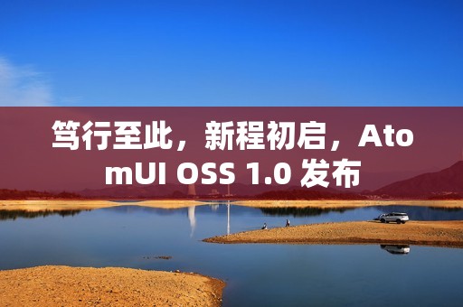笃行至此，新程初启，AtomUI OSS 1.0 发布