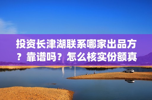 投资长津湖联系哪家出品方？靠谱吗？怎么核实份额真假？(长津湖怎么投资)
