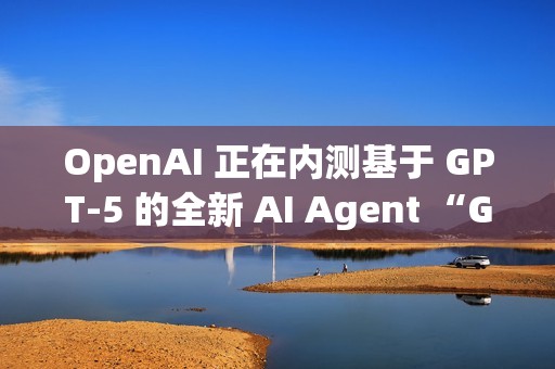 OpenAI 正在内测基于 GPT-5 的全新 AI Agent “GPT-Alpha”