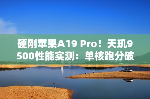 硬刚苹果A19 Pro！天玑9500性能实测：单核跑分破4000大关
