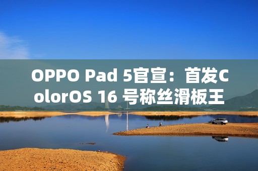 OPPO Pad 5官宣：首发ColorOS 16 号称丝滑板王