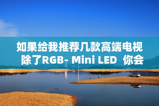 如果给我推荐几款高端电视  除了RGB- Mini LED  你会推荐海信E7Q吗