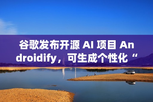 谷歌发布开源 AI 项目 Androidify，可生成个性化“安卓人”