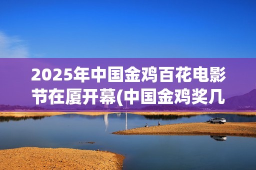 2025年中国金鸡百花电影节在厦开幕(中国金鸡奖几年一次)