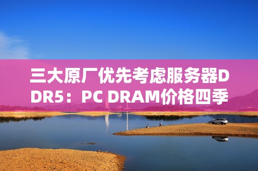 三大原厂优先考虑服务器DDR5：PC DRAM价格四季度还要上涨！