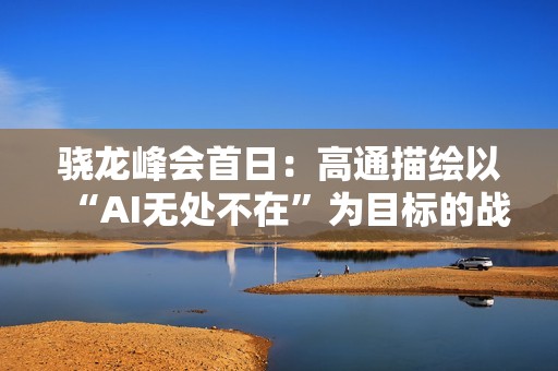 骁龙峰会首日：高通描绘以“AI无处不在”为目标的战略生态