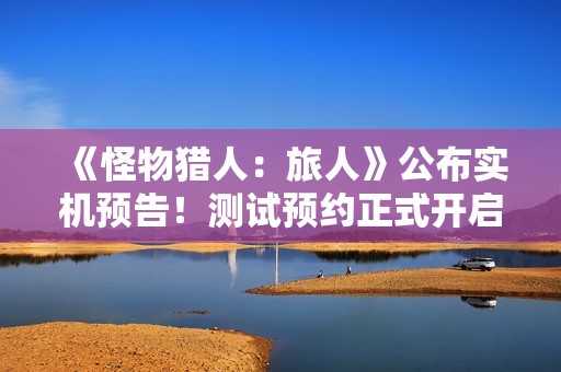 《怪物猎人：旅人》公布实机预告！测试预约正式开启