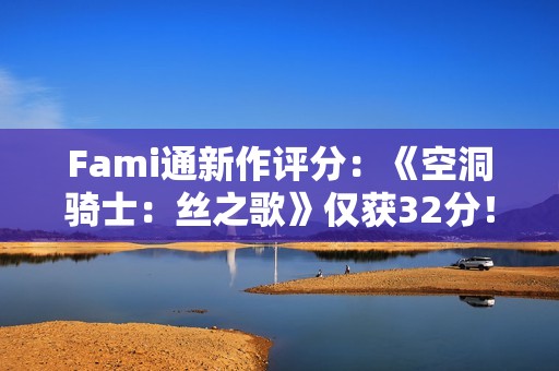Fami通新作评分：《空洞骑士：丝之歌》仅获32分！