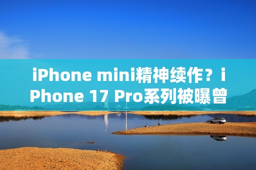 iPhone mini精神续作？iPhone 17 Pro系列被曝曾有4.7英寸屏幕机型