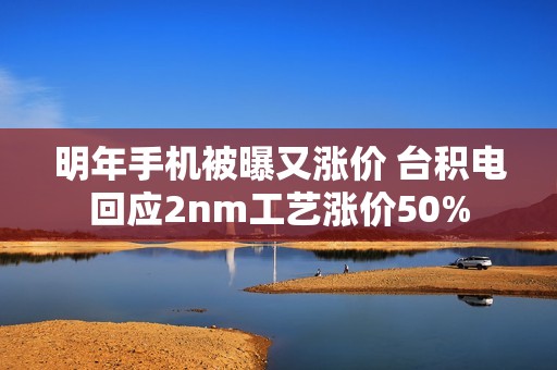 明年手机被曝又涨价 台积电回应2nm工艺涨价50%