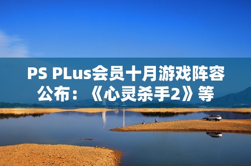 PS PLus会员十月游戏阵容公布：《心灵杀手2》等