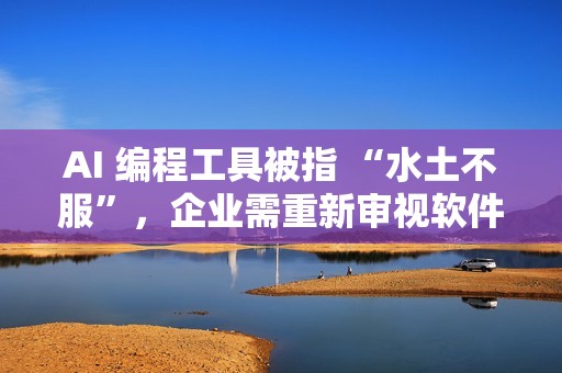 AI 编程工具被指 “水土不服”，企业需重新审视软件开发流程