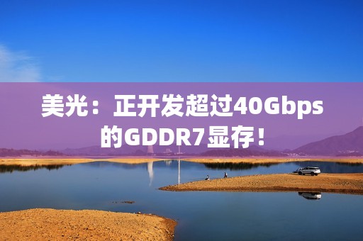 美光：正开发超过40Gbps的GDDR7显存！