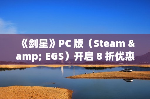 《剑星》PC 版（Steam & EGS）开启 8 折优惠！1.4.0更新补丁公告发布！