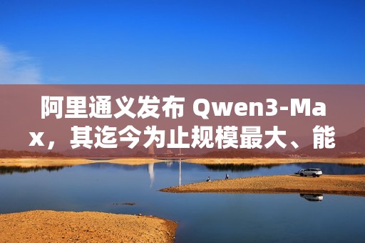 阿里通义发布 Qwen3-Max，其迄今为止规模最大、能力最强的模型