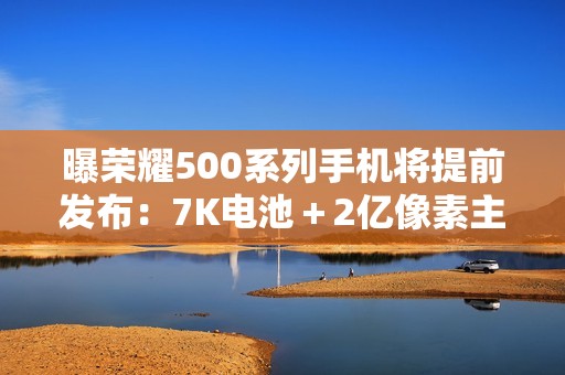 曝荣耀500系列手机将提前发布：7K电池＋2亿像素主摄