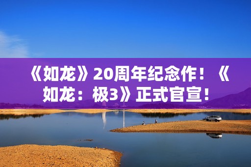 《如龙》20周年纪念作！《如龙：极3》正式官宣！
