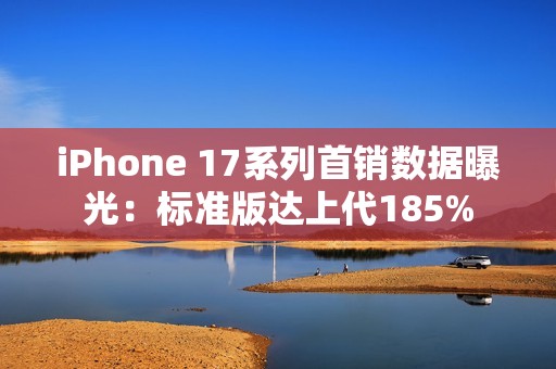 iPhone 17系列首销数据曝光：标准版达上代185%
