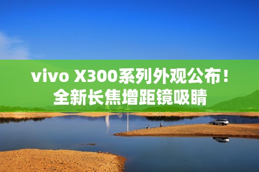 vivo X300系列外观公布！全新长焦增距镜吸睛