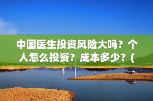 中国医生投资风险大吗？个人怎么投资？成本多少？(中国医生投资收益)