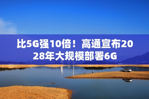 比5G强10倍！高通宣布2028年大规模部署6G