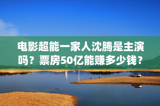 电影超能一家人沈腾是主演吗？票房50亿能赚多少钱？出品方在不在猫眼(电影超能一家人有没有马丽)