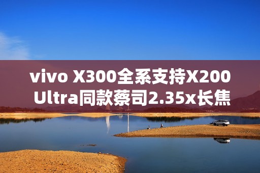 vivo X300全系支持X200 Ultra同款蔡司2.35x长焦增距镜