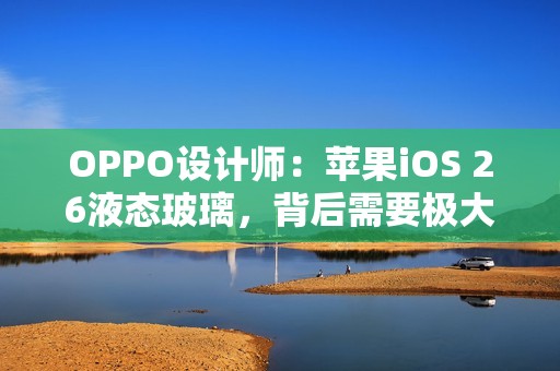 OPPO设计师：苹果iOS 26液态玻璃，背后需要极大算力