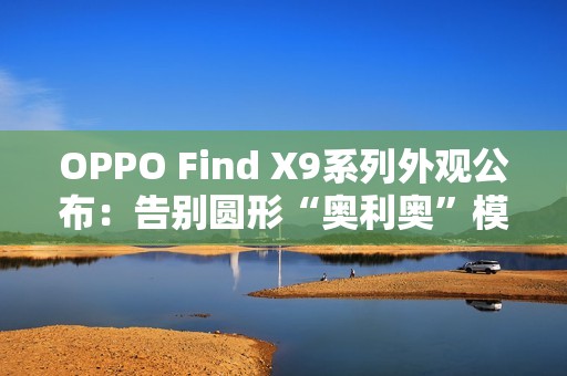 OPPO Find X9系列外观公布：告别圆形“奥利奥”模组