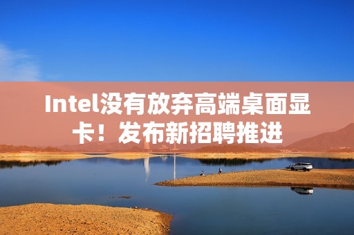 Intel没有放弃高端桌面显卡！发布新招聘推进