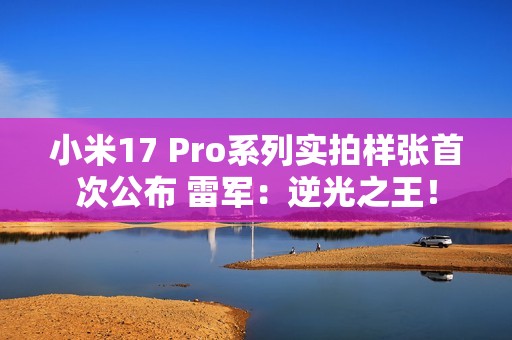 小米17 Pro系列实拍样张首次公布 雷军：逆光之王！