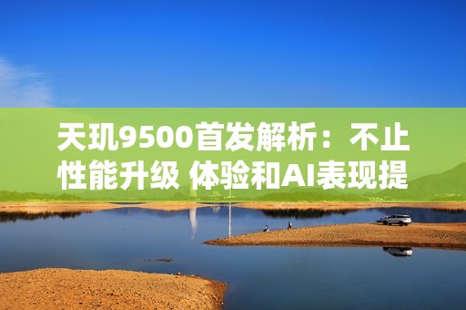 天玑9500首发解析：不止性能升级 体验和AI表现提升更猛