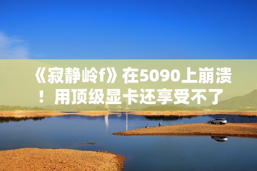 《寂静岭f》在5090上崩溃！用顶级显卡还享受不了