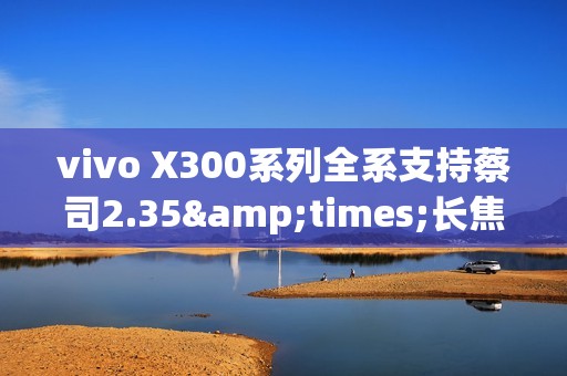 vivo X300系列全系支持蔡司2.35&times;长焦增距镜 新增银色