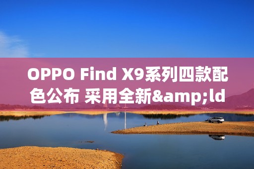 OPPO Find X9系列四款配色公布 采用全新&ldquo;绒砂&rdquo;工艺