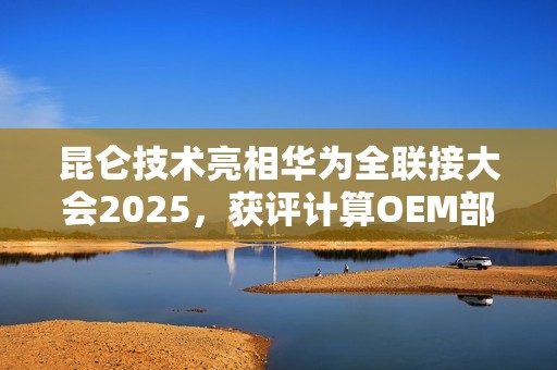 昆仑技术亮相华为全联接大会2025，获评计算OEM部件业务最佳实践伙伴