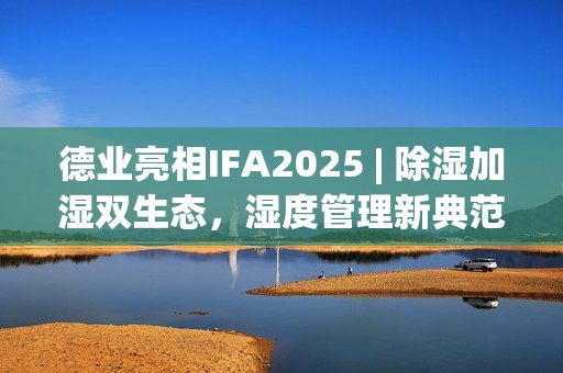 德业亮相IFA2025 | 除湿加湿双生态，湿度管理新典范