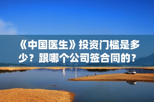 《中国医生》投资门槛是多少？跟哪个公司签合同的？(中国医生,预告)