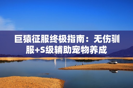 巨猿征服终极指南：无伤驯服+S级辅助宠物养成