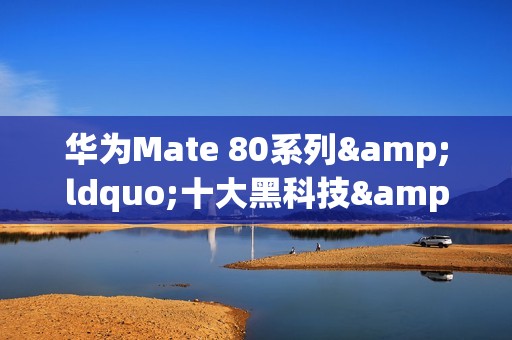 华为Mate 80系列&ldquo;十大黑科技&rdquo;曝光 含新一代红枫镜头