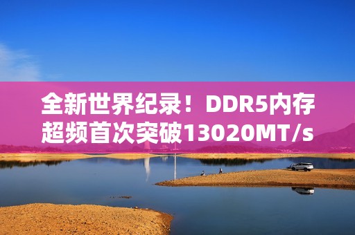 全新世界纪录！DDR5内存超频首次突破13020MT/s