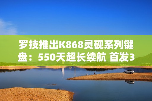 罗技推出K868灵砚系列键盘：550天超长续航 首发399元