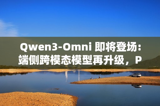Qwen3-Omni 即将登场:端侧跨模态模型再升级，PR 已提交 Transformers 库