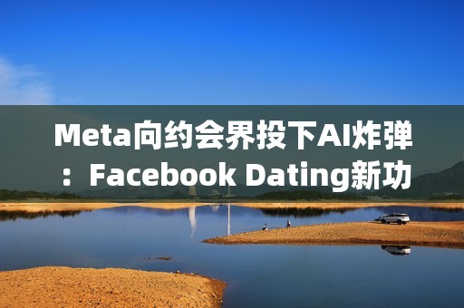 Meta向约会界投下AI炸弹：Facebook Dating新功能让机器人帮你找真爱
